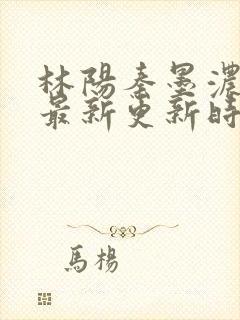 林阳秦墨浓小说最新更新时间