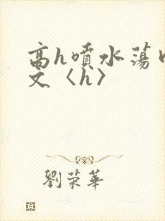 高h喷水荡肉欲文〈h〉