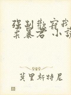 强制欢宠我的温柔暴君 小说