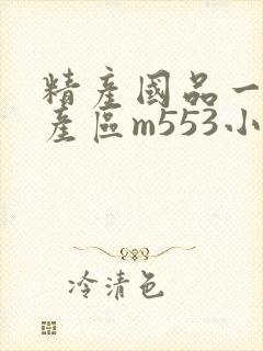 精产国品一二三产区m553小说