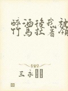 醉酒后我被青梅竹马拉着领证了