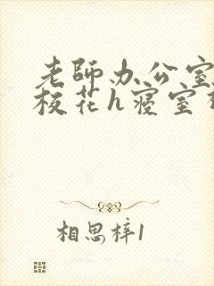 老师办公室狂肉校花h寝室视频