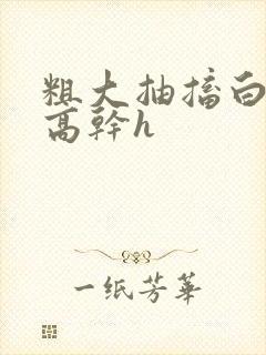 粗大抽搐白浊h高干h封面