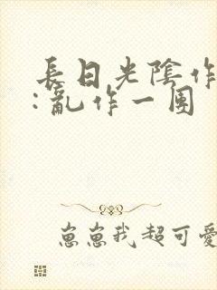 长日光阴作者 : 乱作一团