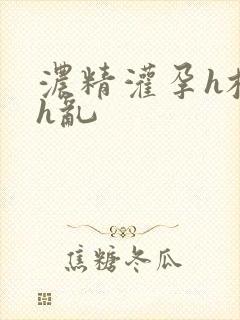 浓精灌孕h校园h乱