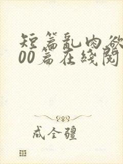 短篇乱肉欲文500篇在线阅读