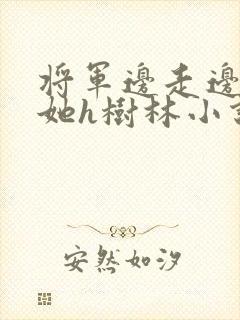将军边走边挺进她h树林小说