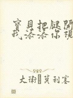 宝贝把腿开大让我添添你视频