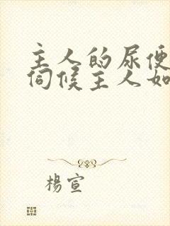 主人的尿便器h伺候主人如厕吞尿