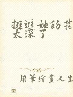 挺进她的花苞啊太深了