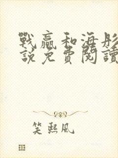 战赢和海彤的小说免费阅读无弹窗