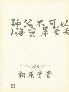 师父不可以(限)洛灵犀笔趣阁无弹窗