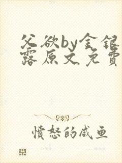 父欲by金银花露原文免费阅读笔趣阁