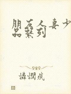 朋友人妻少妇精品系列