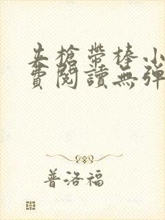 夹枪带棒小说免费阅读无弹窗笔趣