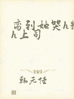 脔到她哭h粗话h上司