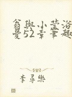 翁与小莹浴室欢爱52章笔趣阁