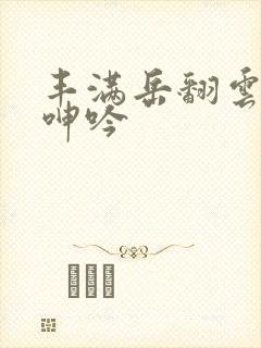 丰满岳翻云覆雨呻吟