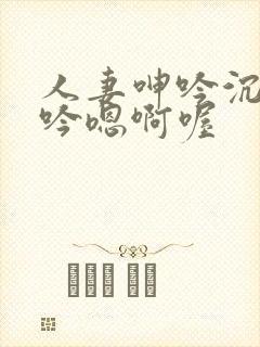 人妻呻吟沉沦呻吟嗯啊喔