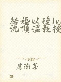 结婚以后1v1沈倾温教授的简介