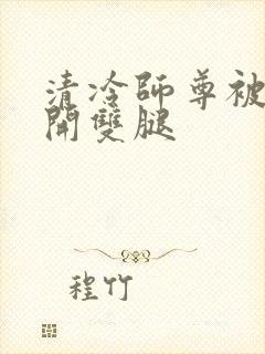 清冷师尊被迫张开双腿