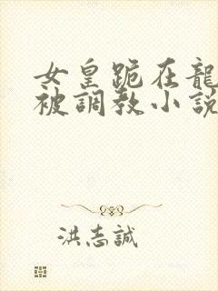 女皇跪在龙椅前被调教小说