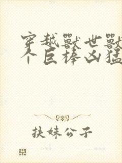 穿越兽世兽王个个巨棒凶猛