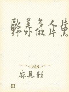 欧美多人片高潮野外做片黑人