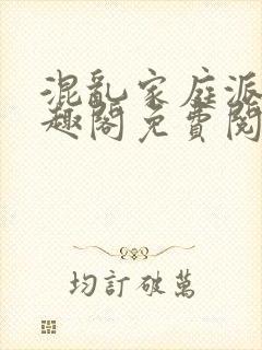 混乱家庭派对笔趣阁免费阅读全文笔趣阁