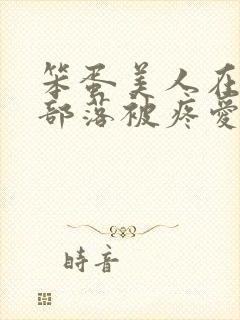 笨蛋美人在兽人部落被疼爱的日子