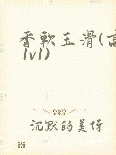 香软玉滑(高h 1v1)