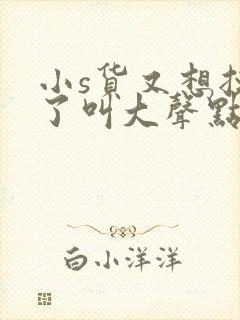 小s货又想挨c了叫大声点封面
