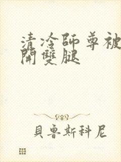 清冷师尊被迫张开双腿