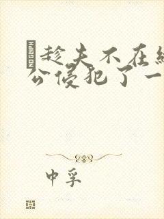 巜趁夫不在给给公侵犯了一天