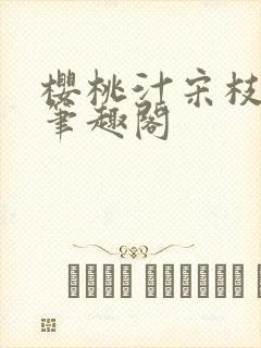 樱桃汁宋枝江野笔趣阁