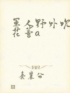 军人野外吮她的花蒂a