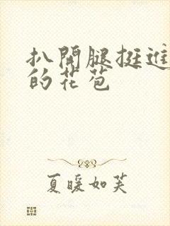 扒开腿挺进湿润的花苞