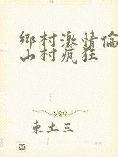 乡村激情伦小说山村疯狂