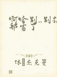 啊哈别..别揉那处了