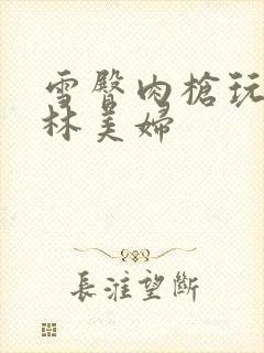 雪臀肉枪玩遍武林美妇