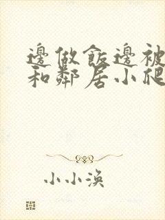 边做饭边被躁我和邻居小爬爬