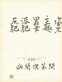 反派男主你好坏肥肥笔趣免费下载