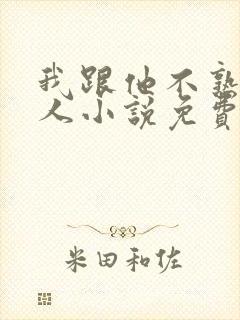 我跟他不熟笑佳人小说免费阅读
