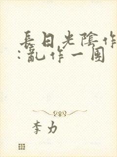 长日光阴作者 : 乱作一团