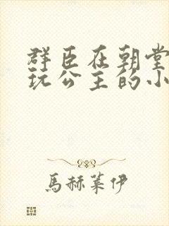 群臣在朝堂上却玩公主的小说