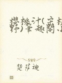 樱桃汁(宋枝江野)笔趣阁小说渡欲