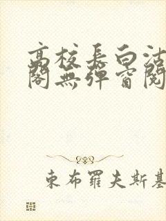 高校长白沽笔趣阁无弹窗阅读