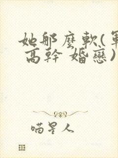 她那么软(军婚 高干 婚恋)完结