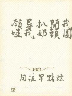 领导扒开我奶罩吸我奶头图片