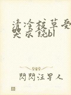 清冷校草受灌满哭求饶bl